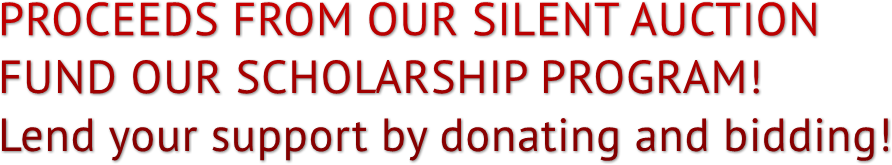 PROCEEDS FROM OUR SILENT AUCTION
FUND OUR SCHOLARSHIP PROGRAM!
Lend your support by donating and bidding! PROCEEDS FROM OUR SILENT AUCTION
FUND OUR SCHOLARSHIP PROGRAM!
Lend your support by donating and bidding!